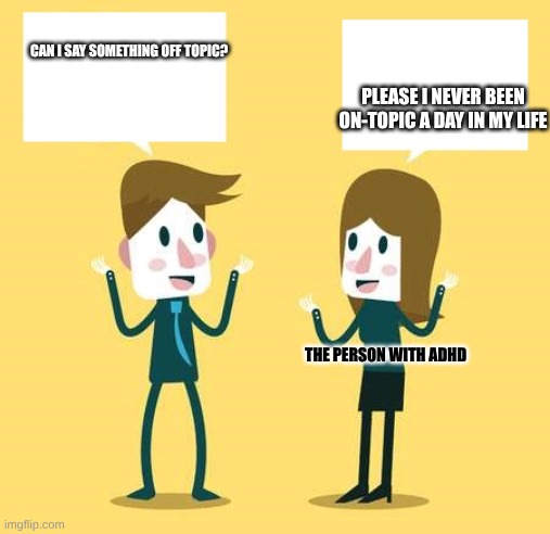 ADHD Life | CAN I SAY SOMETHING OFF TOPIC? PLEASE I NEVER BEEN ON-TOPIC A DAY IN MY LIFE; THE PERSON WITH ADHD | image tagged in two people talking 2 | made w/ Imgflip meme maker