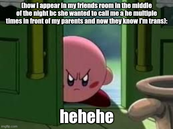 like bestiee I was waiting till new years to tell them | (how I appear in my friends room in the middle of the night bc she wanted to call me a he multiple times in front of my parents and now they know I'm trans):; hehehe | image tagged in pissed off kirby | made w/ Imgflip meme maker