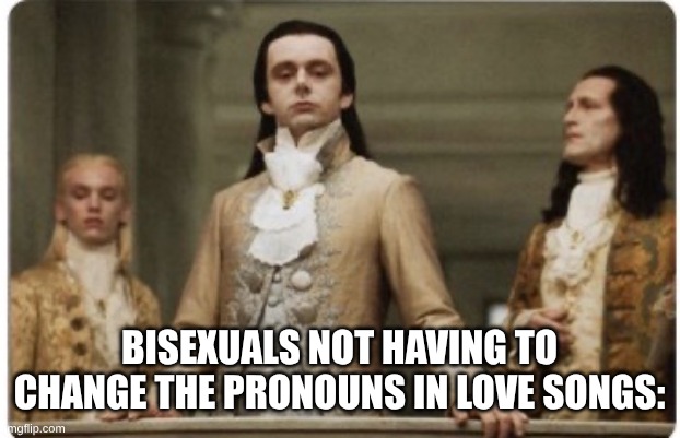 and of course the others who also don't need to do this, duh :) | BISEXUALS NOT HAVING TO CHANGE THE PRONOUNS IN LOVE SONGS: | image tagged in superior royalty | made w/ Imgflip meme maker