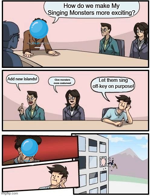 BB be like | How do we make My Singing Monsters more exciting? Add new islands! Let them sing off-key on purpose! Give monsters more costumes! | image tagged in memes,my singing monsters | made w/ Imgflip meme maker