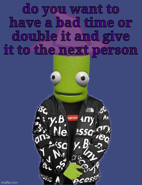 SPOOKY epilektoi drip | do you want to have a bad time or double it and give it to the next person | image tagged in spooky epilektoi drip | made w/ Imgflip meme maker