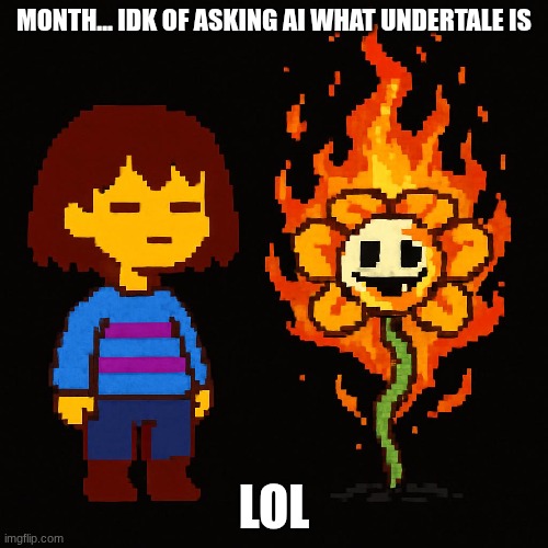 MONTH... IDK OF ASKING AI WHAT UNDERTALE IS; LOL | image tagged in undertale,ai,frisk,flowey | made w/ Imgflip meme maker