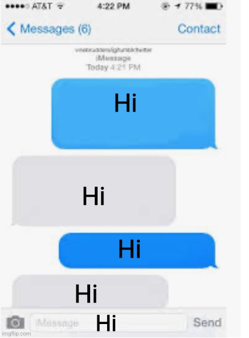 Hi | Hi; Hi; Hi; Hi; Hi | image tagged in blank text conversation | made w/ Imgflip meme maker