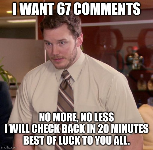 one person can comment more than once | I WANT 67 COMMENTS; NO MORE, NO LESS
I WILL CHECK BACK IN 20 MINUTES
BEST OF LUCK TO YOU ALL. | image tagged in memes,afraid to ask andy | made w/ Imgflip meme maker