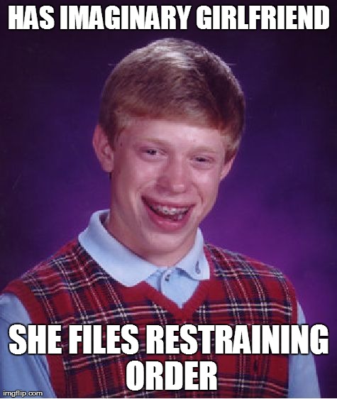 Bad Luck Brian | HAS IMAGINARY GIRLFRIEND SHE FILES RESTRAINING ORDER | image tagged in memes,bad luck brian | made w/ Imgflip meme maker