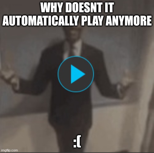 :( | WHY DOESNT IT AUTOMATICALLY PLAY ANYMORE; :( | made w/ Imgflip meme maker