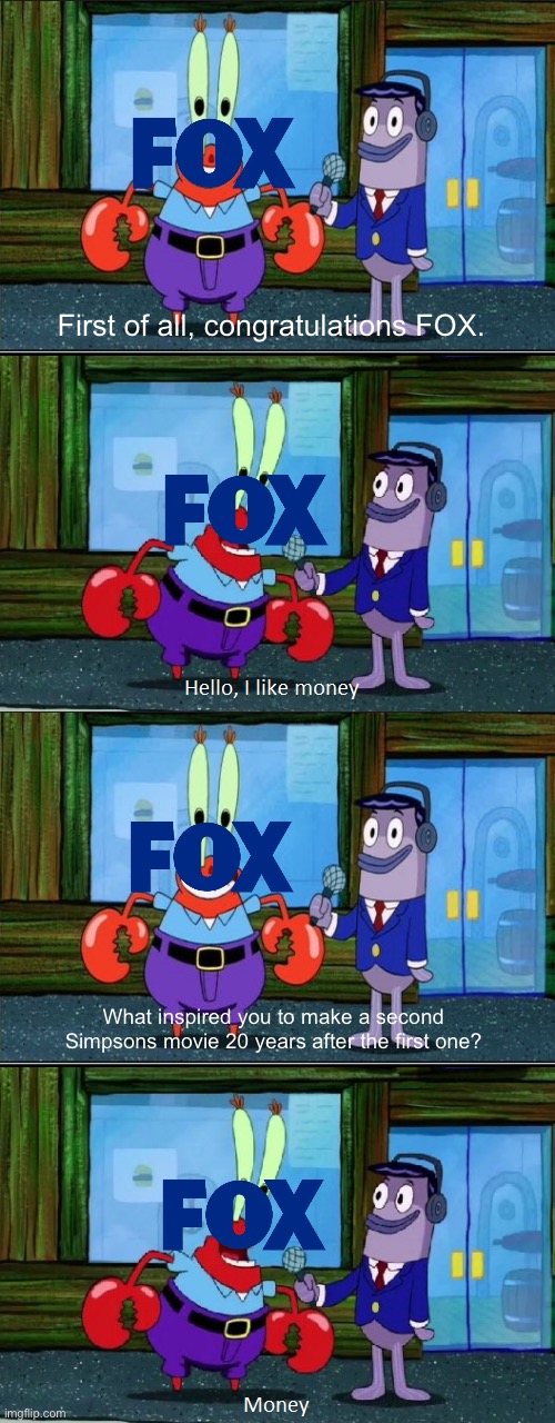 Only reason why it really exists tbh | First of all, congratulations FOX. What inspired you to make a second Simpsons movie 20 years after the first one? | image tagged in mr krabs money extended | made w/ Imgflip meme maker