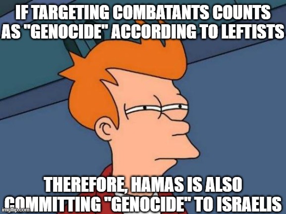 Futurama Fry Meme | IF TARGETING COMBATANTS COUNTS AS "GENOCIDE" ACCORDING TO LEFTISTS THEREFORE, HAMAS IS ALSO COMMITTING "GENOCIDE" TO ISRAELIS | image tagged in memes,futurama fry | made w/ Imgflip meme maker