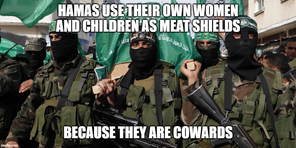 Hamas | HAMAS USE THEIR OWN WOMEN AND CHILDREN AS MEAT SHIELDS BECAUSE THEY ARE COWARDS | image tagged in hamas | made w/ Imgflip meme maker
