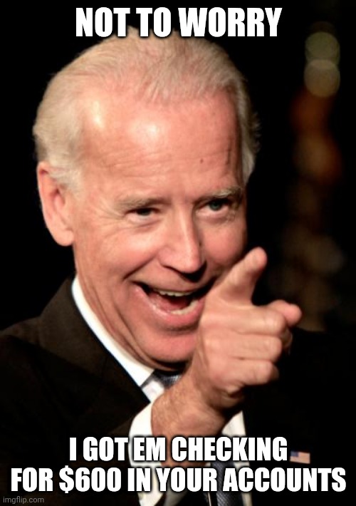 Smilin Biden Meme | NOT TO WORRY I GOT EM CHECKING FOR $600 IN YOUR ACCOUNTS | image tagged in memes,smilin biden | made w/ Imgflip meme maker
