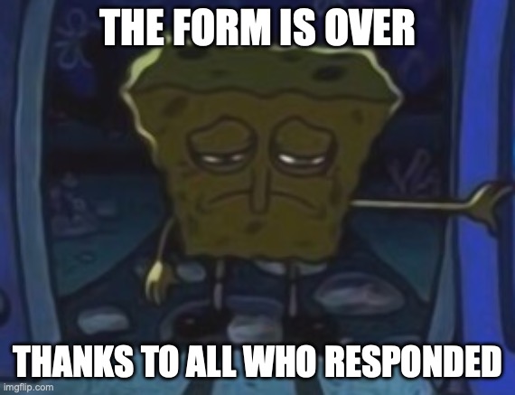 sad spongebob | THE FORM IS OVER; THANKS TO ALL WHO RESPONDED | image tagged in sad spongebob | made w/ Imgflip meme maker
