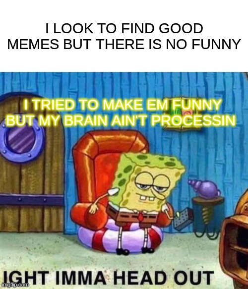 If there was a way to make memes funny again | I LOOK TO FIND GOOD MEMES BUT THERE IS NO FUNNY; I TRIED TO MAKE EM FUNNY BUT MY BRAIN AIN'T PROCESSIN | image tagged in memes,spongebob ight imma head out,fun,funny memes | made w/ Imgflip meme maker