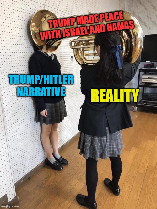 Reality Hits you Hard, Bro | TRUMP MADE PEACE WITH ISRAEL AND HAMAS; TRUMP/HITLER NARRATIVE; REALITY | image tagged in girl putting tuba on girl's head | made w/ Imgflip meme maker