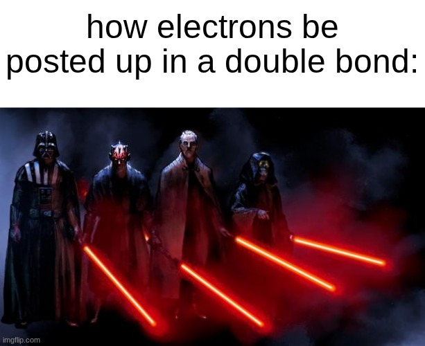 s | how electrons be posted up in a double bond: | image tagged in sith squad | made w/ Imgflip meme maker