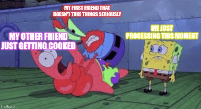 Spongebob bro do somethin ??? | MY FIRST FRIEND THAT DOESN'T TAKE THINGS SERIOUSLY; ME JUST PROCESSING THIS MOMENT; MY OTHER FRIEND JUST GETTING COOKED | image tagged in mr krabs choking patrick,spongebob,patrick,fun,meme | made w/ Imgflip meme maker