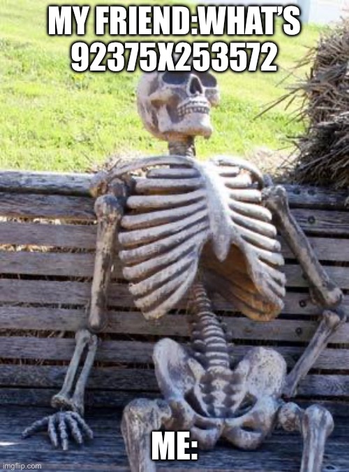 Waiting Skeleton Meme | MY FRIEND:WHAT’S 92375X253572; ME: | image tagged in memes,waiting skeleton | made w/ Imgflip meme maker