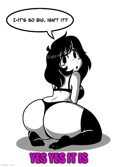 UwU | YES YES IT IS | image tagged in it's too big isn't it | made w/ Imgflip meme maker