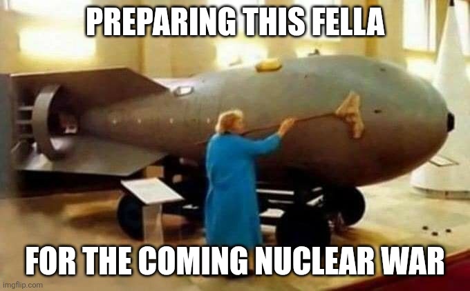 granny takes care of atomic bomb | PREPARING THIS FELLA; FOR THE COMING NUCLEAR WAR | image tagged in granny takes care of atomic bomb | made w/ Imgflip meme maker