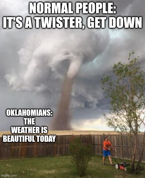 tornado ignoring guy | NORMAL PEOPLE: IT'S A TWISTER, GET DOWN; OKLAHOMIANS: THE WEATHER IS BEAUTIFUL TODAY | image tagged in tornado ignoring guy | made w/ Imgflip meme maker