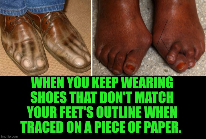 Funny | WHEN YOU KEEP WEARING SHOES THAT DON'T MATCH YOUR FEET'S OUTLINE WHEN TRACED ON A PIECE OF PAPER. | image tagged in funny,shoes,feet,something's wrong i can feel it,buy,fashion | made w/ Imgflip meme maker