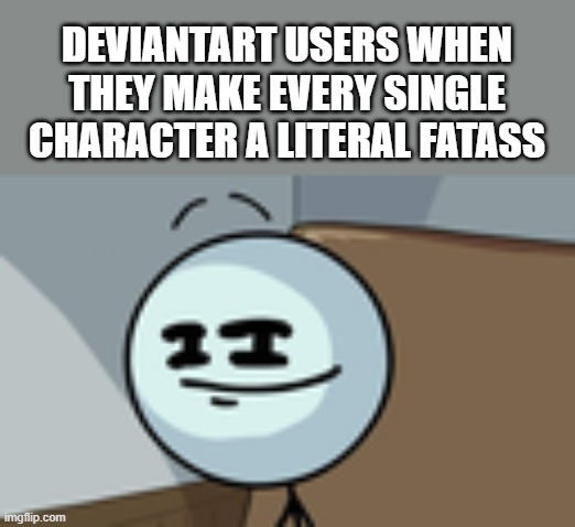 true | DEVIANTART USERS WHEN THEY MAKE EVERY SINGLE CHARACTER A LITERAL FATASS | image tagged in henry stickmin lenny face,deviantart | made w/ Imgflip meme maker