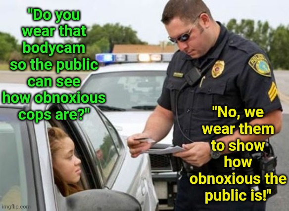 People thought bodycams would prove cops are terrible, instead they proved people are terrible. | "Do you wear that bodycam so the public can see how obnoxious cops are?"; "No, we wear them to show how obnoxious the public is!" | image tagged in traffic cop,terrible,cameras,the truth,attitude,speeding ticket | made w/ Imgflip meme maker