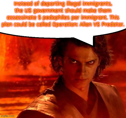 Operation: Alien VS Predator | Instead of deporting illegal immigrants, the US government should make them assassinate 5 pedophiles per immigrant. This plan could be called Operation: Alien VS Predator. | image tagged in anakin has something to say | made w/ Imgflip meme maker