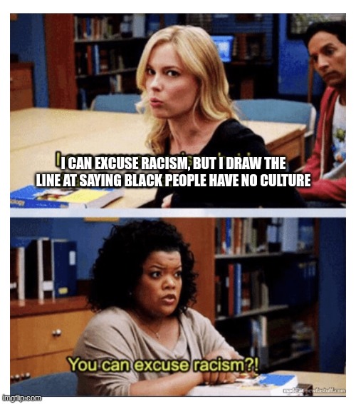 Culture but Racism? | I CAN EXCUSE RACISM, BUT I DRAW THE LINE AT SAYING BLACK PEOPLE HAVE NO CULTURE | image tagged in you can excuse racism | made w/ Imgflip meme maker