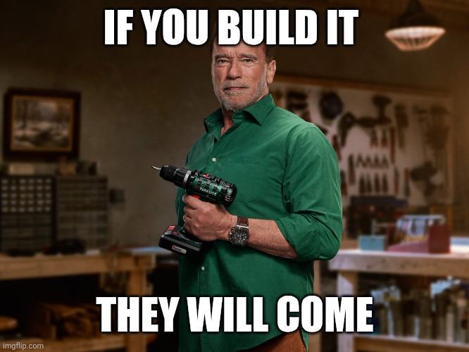 If you build it | IF YOU BUILD IT; THEY WILL COME | image tagged in arnold schwarzenegger parkside,funny memes | made w/ Imgflip meme maker