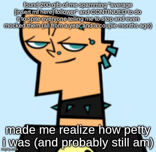duncan | found 200 gifs of me spamming "average [insert mf here] follower" and CONTINUED to do it to spite everyone telling me to stop and even mocked them (all from a year and a couple months ago); made me realize how petty i was (and probably still am) | image tagged in duncan | made w/ Imgflip meme maker