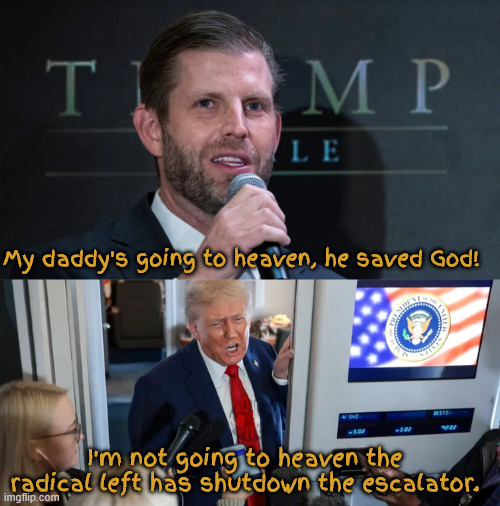 My daddy saved God | My daddy's going to heaven, he saved God! I'm not going to heaven the radical left has shutdown the escalator. | image tagged in my daddy saved god,down escalator,stright to hell,antichrist,convicted criminal,a snowballs chance has a better chance | made w/ Imgflip meme maker