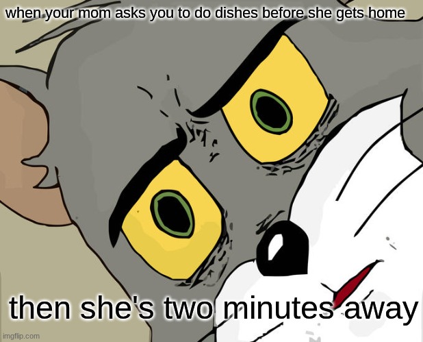 Unsettled Tom Meme | when your mom asks you to do dishes before she gets home; then she's two minutes away | image tagged in memes,unsettled tom | made w/ Imgflip meme maker