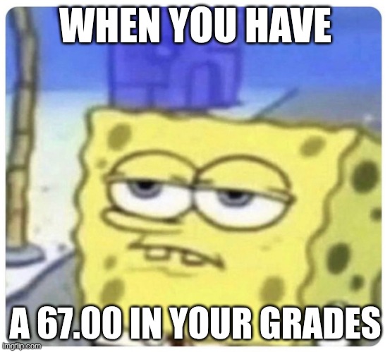 bruh | WHEN YOU HAVE; A 67.00 IN YOUR GRADES | image tagged in annoyed spongebob | made w/ Imgflip meme maker