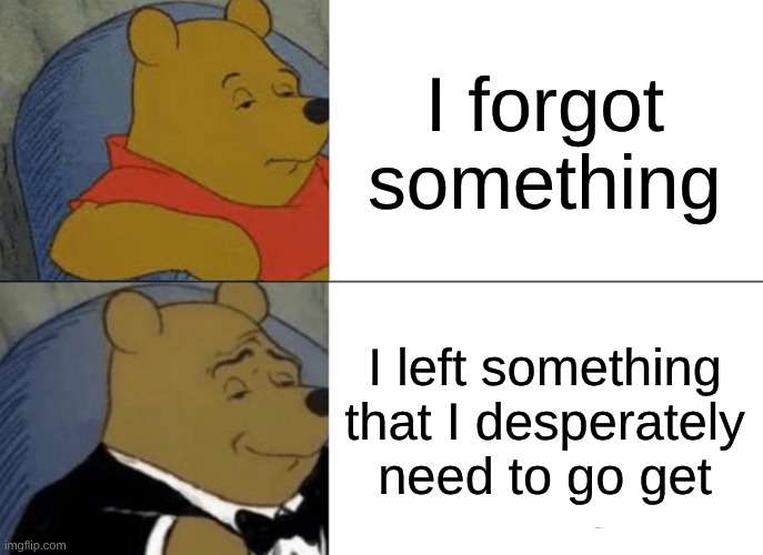 Tuxedo Winnie The Pooh | I forgot something; I left something that I desperately need to go get | image tagged in memes,tuxedo winnie the pooh | made w/ Imgflip meme maker