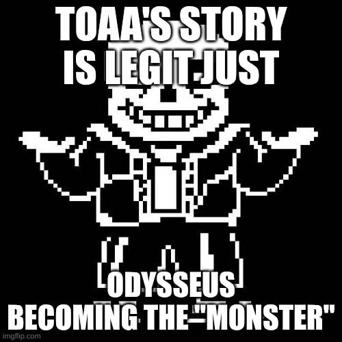 for my epic fans | TOAA'S STORY IS LEGIT JUST; ODYSSEUS BECOMING THE "MONSTER" | image tagged in sans undertale | made w/ Imgflip meme maker