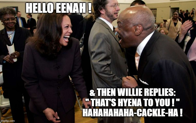 Kamala Harris and Willie Brown | HELLO EENAH ! & THEN WILLIE REPLIES:
" THAT'S HYENA TO YOU ! "
HAHAHAHAHA-CACKLE-HA ! | image tagged in kamala harris and willie brown | made w/ Imgflip meme maker