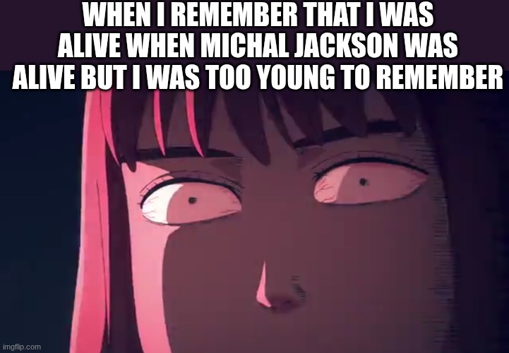 sometimes it's weird for me to remember I was alive when he was alive | WHEN I REMEMBER THAT I WAS ALIVE WHEN MICHAL JACKSON WAS ALIVE BUT I WAS TOO YOUNG TO REMEMBER | image tagged in anime girl stare,michael jackson | made w/ Imgflip meme maker