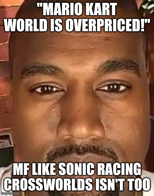Kanye West Stare | "MARIO KART WORLD IS OVERPRICED!"; MF LIKE SONIC RACING CROSSWORLDS ISN'T TOO | image tagged in kanye west stare | made w/ Imgflip meme maker
