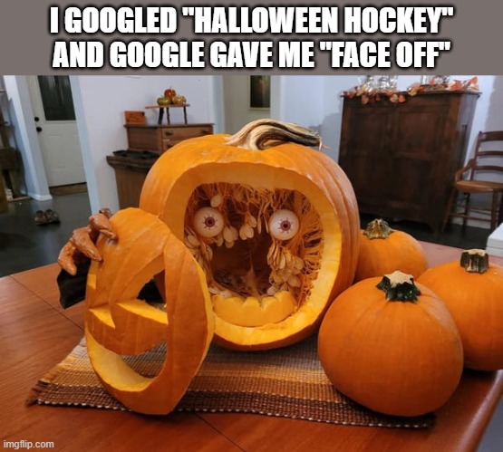 I Googled "Halloween Hockey" and it found this for me. "Face Off". | I GOOGLED "HALLOWEEN HOCKEY" AND GOOGLE GAVE ME "FACE OFF" | image tagged in funny,sports,hockey,pumpkin,halloween,humor | made w/ Imgflip meme maker
