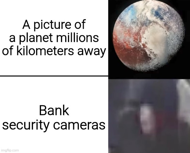 A picture of a planet millions of kilometers away; Bank security cameras | image tagged in memes,funny,funny memes | made w/ Imgflip meme maker
