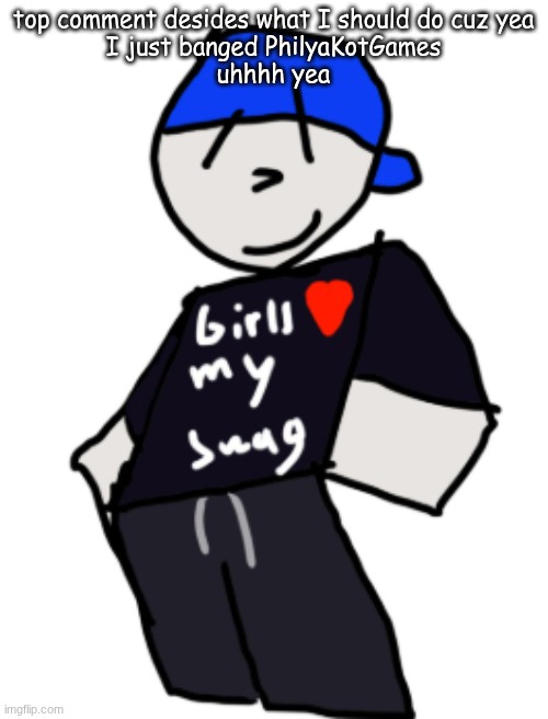 got bored | top comment desides what I should do cuz yea
I just banged PhilyaKotGames
uhhhh yea | image tagged in girls love my swag | made w/ Imgflip meme maker