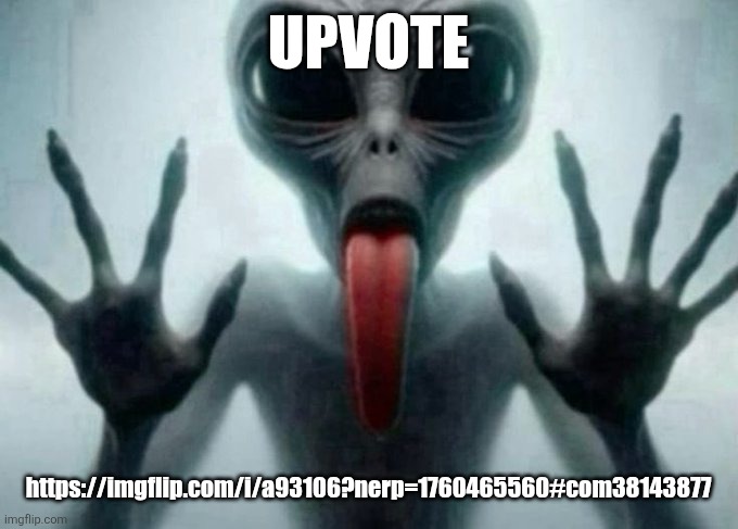 freaky alien | UPVOTE; https://imgflip.com/i/a93106?nerp=1760465560#com38143877 | image tagged in freaky alien | made w/ Imgflip meme maker