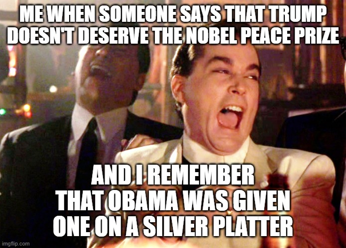 Good Fellas Hilarious | ME WHEN SOMEONE SAYS THAT TRUMP DOESN'T DESERVE THE NOBEL PEACE PRIZE; AND I REMEMBER THAT OBAMA WAS GIVEN ONE ON A SILVER PLATTER | image tagged in memes,good fellas hilarious | made w/ Imgflip meme maker