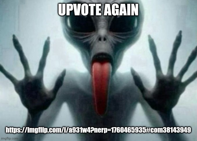 freaky alien | UPVOTE AGAIN; https://imgflip.com/i/a931w4?nerp=1760465935#com38143949 | image tagged in freaky alien | made w/ Imgflip meme maker