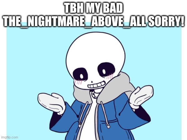 my bad | TBH MY BAD THE_NIGHTMARE_ABOVE_ALL SORRY! | made w/ Imgflip meme maker