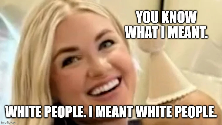 YOU KNOW WHAT I MEANT. WHITE PEOPLE. I MEANT WHITE PEOPLE. | made w/ Imgflip meme maker