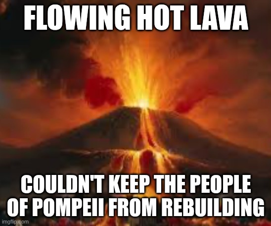 Pompeii Erupting | FLOWING HOT LAVA; COULDN'T KEEP THE PEOPLE OF POMPEII FROM REBUILDING | image tagged in pompeii erupting | made w/ Imgflip meme maker
