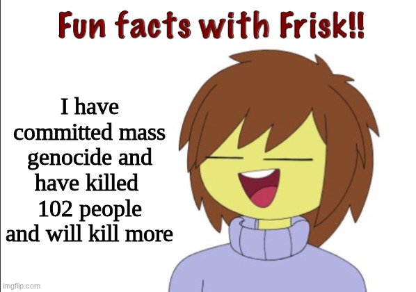 Fun Facts With Frisk!! | I have committed mass genocide and have killed  102 people and will kill more | image tagged in fun facts with frisk | made w/ Imgflip meme maker