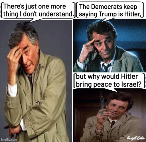Columbo asks Democrats why Hitler would bring peace to Israel | There's just one more
thing I don't understand. The Democrats keep
saying Trump is Hitler, but why would Hitler
bring peace to Israel? Angel Soto | image tagged in trump,hitler,columbo,democrats,israel,peace | made w/ Imgflip meme maker