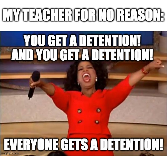 detentions are 100% off today | MY TEACHER FOR NO REASON:; YOU GET A DETENTION!
AND YOU GET A DETENTION! EVERYONE GETS A DETENTION! | image tagged in memes,oprah you get a,school | made w/ Imgflip meme maker